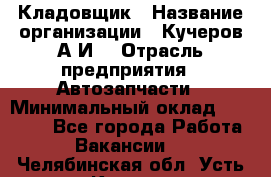 Кладовщик › Название организации ­ Кучеров А.И. › Отрасль предприятия ­ Автозапчасти › Минимальный оклад ­ 24 000 - Все города Работа » Вакансии   . Челябинская обл.,Усть-Катав г.